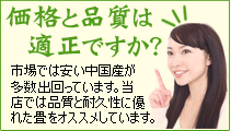 価格と品質は適正ですか？市場では安い中国産が多数出回っています。当店では品質と耐久性に優れた畳をオススメしています。